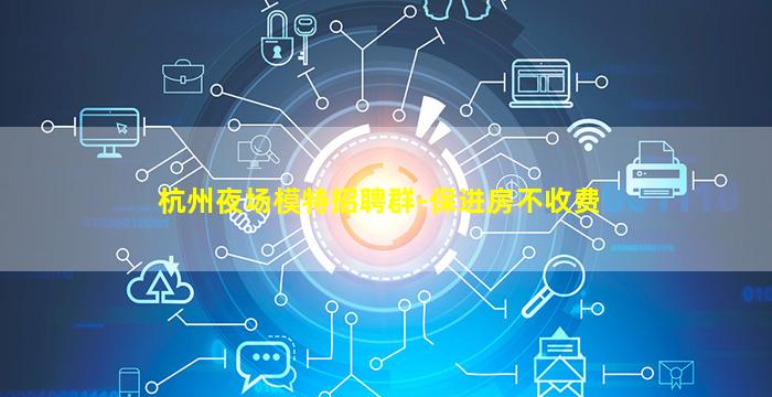 杭州夜场模特招聘群-保进房不收费